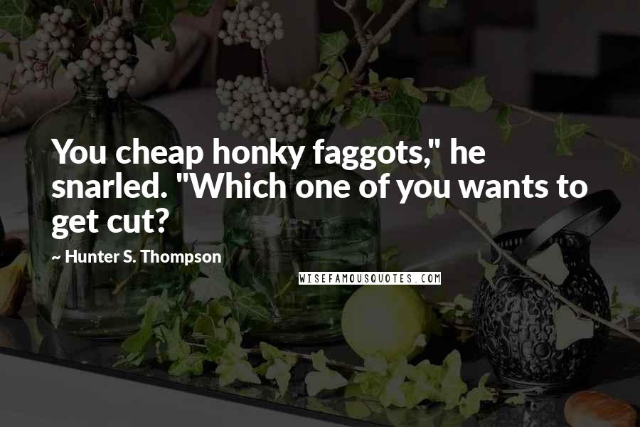 Hunter S. Thompson Quotes: You cheap honky faggots," he snarled. "Which one of you wants to get cut?