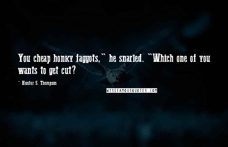 Hunter S. Thompson Quotes: You cheap honky faggots," he snarled. "Which one of you wants to get cut?