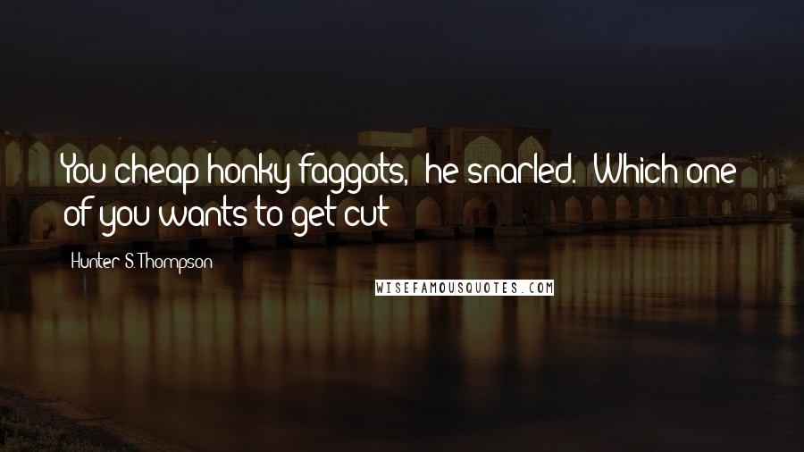 Hunter S. Thompson Quotes: You cheap honky faggots," he snarled. "Which one of you wants to get cut?
