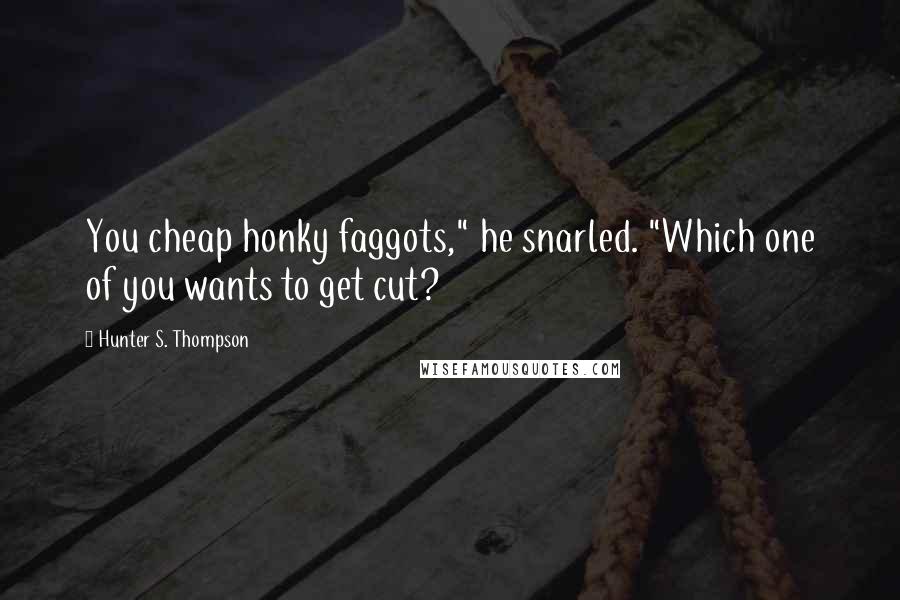 Hunter S. Thompson Quotes: You cheap honky faggots," he snarled. "Which one of you wants to get cut?