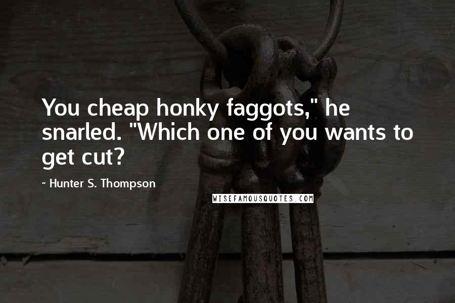 Hunter S. Thompson Quotes: You cheap honky faggots," he snarled. "Which one of you wants to get cut?
