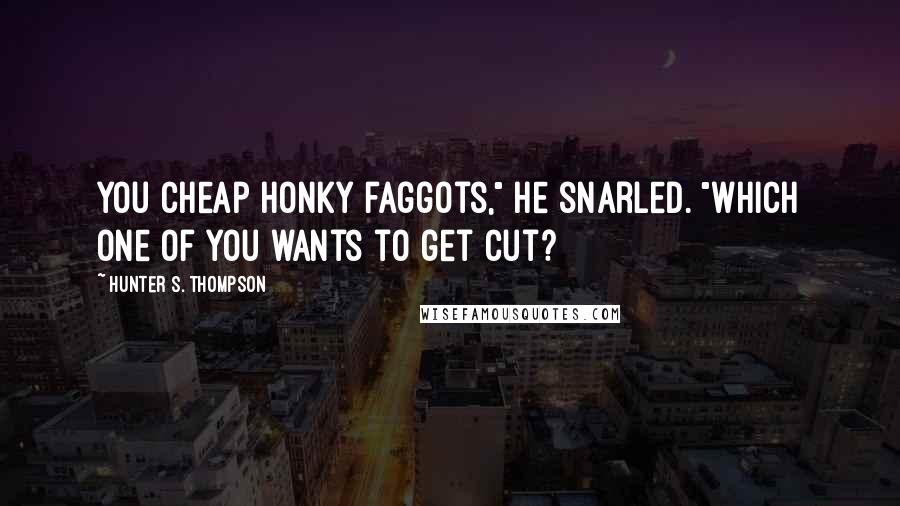 Hunter S. Thompson Quotes: You cheap honky faggots," he snarled. "Which one of you wants to get cut?