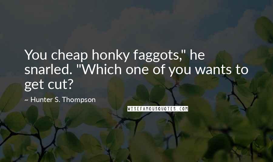 Hunter S. Thompson Quotes: You cheap honky faggots," he snarled. "Which one of you wants to get cut?