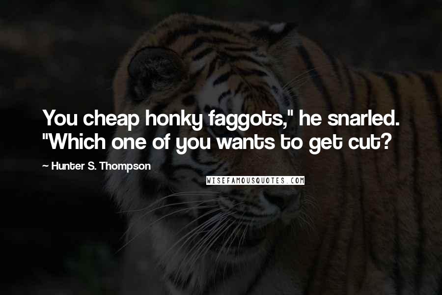 Hunter S. Thompson Quotes: You cheap honky faggots," he snarled. "Which one of you wants to get cut?