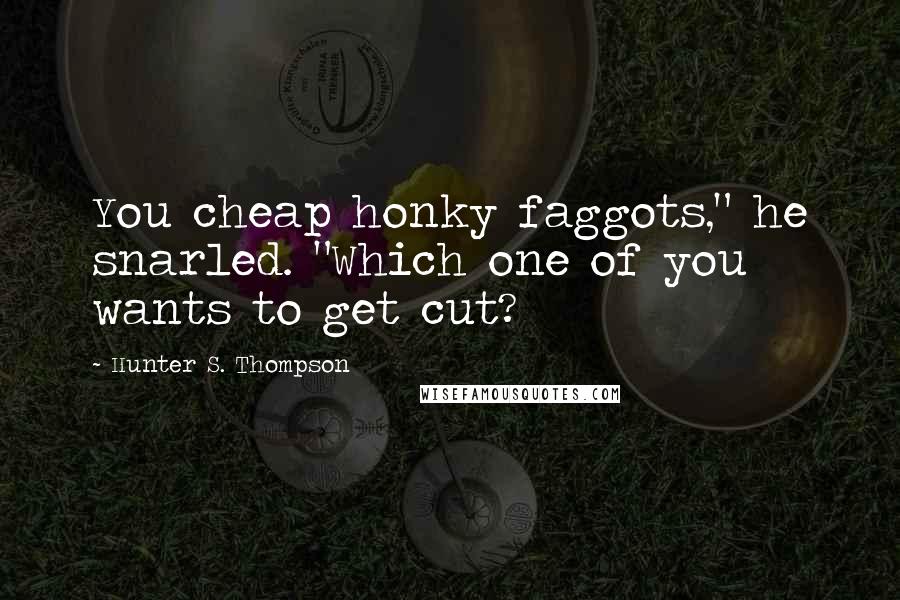 Hunter S. Thompson Quotes: You cheap honky faggots," he snarled. "Which one of you wants to get cut?