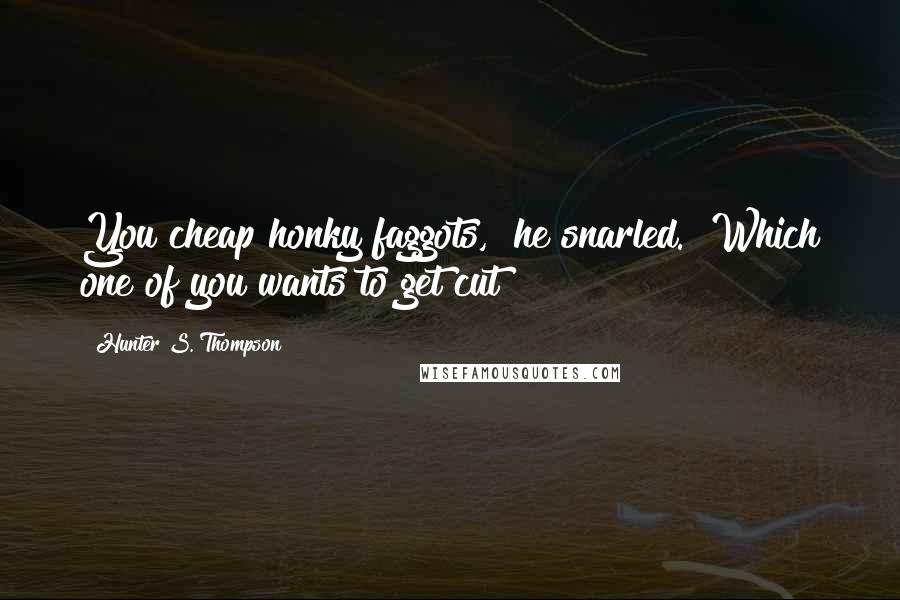 Hunter S. Thompson Quotes: You cheap honky faggots," he snarled. "Which one of you wants to get cut?