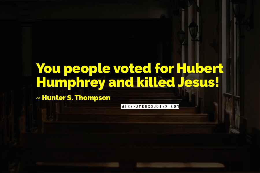 Hunter S. Thompson Quotes: You people voted for Hubert Humphrey and killed Jesus!