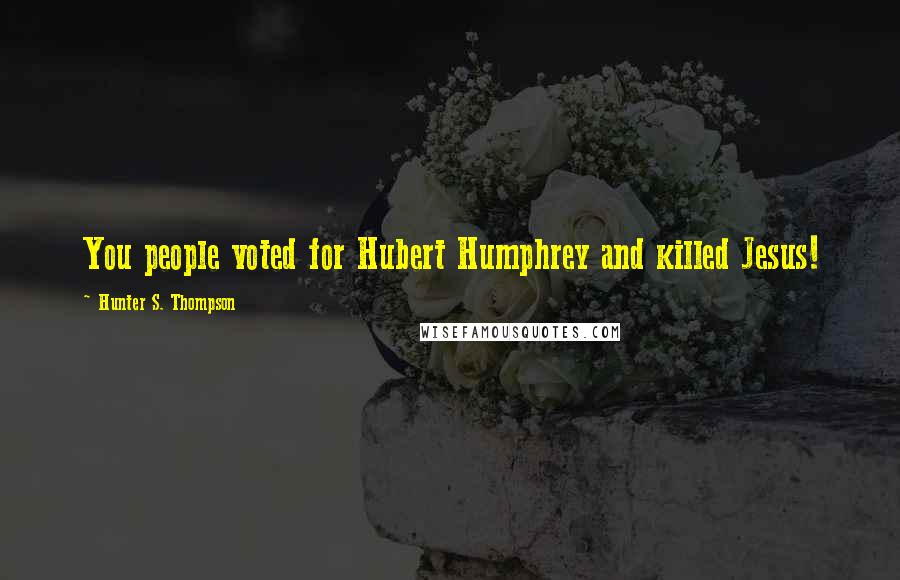 Hunter S. Thompson Quotes: You people voted for Hubert Humphrey and killed Jesus!