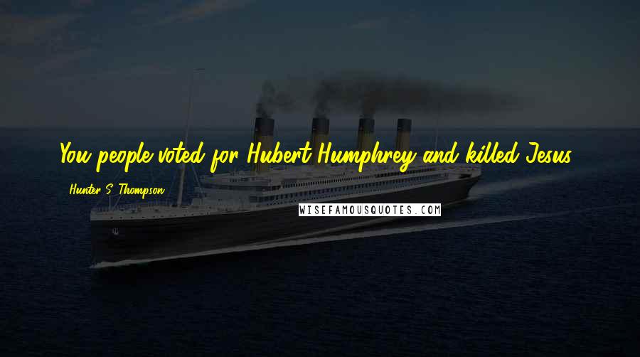 Hunter S. Thompson Quotes: You people voted for Hubert Humphrey and killed Jesus!