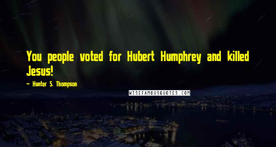 Hunter S. Thompson Quotes: You people voted for Hubert Humphrey and killed Jesus!