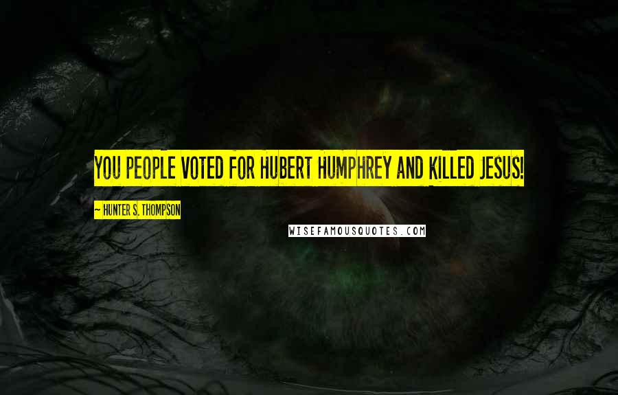 Hunter S. Thompson Quotes: You people voted for Hubert Humphrey and killed Jesus!