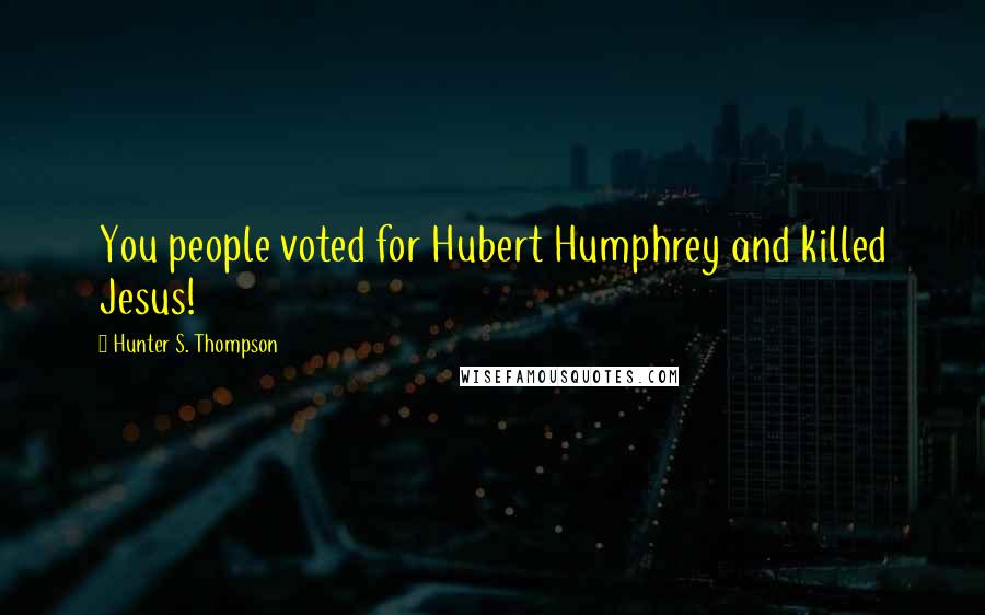 Hunter S. Thompson Quotes: You people voted for Hubert Humphrey and killed Jesus!