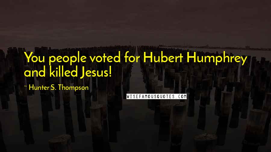 Hunter S. Thompson Quotes: You people voted for Hubert Humphrey and killed Jesus!