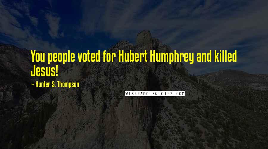 Hunter S. Thompson Quotes: You people voted for Hubert Humphrey and killed Jesus!