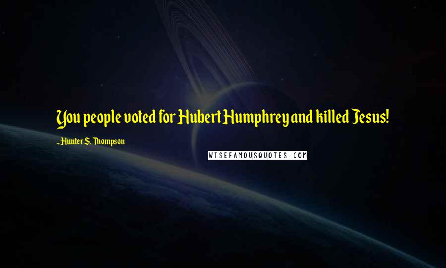 Hunter S. Thompson Quotes: You people voted for Hubert Humphrey and killed Jesus!