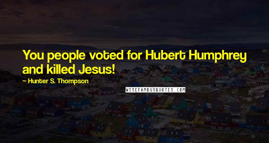 Hunter S. Thompson Quotes: You people voted for Hubert Humphrey and killed Jesus!