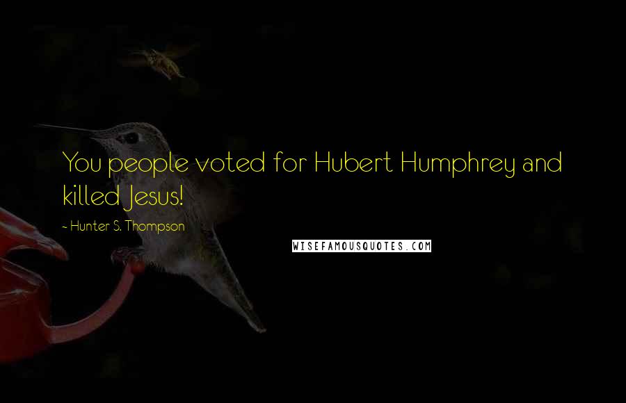 Hunter S. Thompson Quotes: You people voted for Hubert Humphrey and killed Jesus!