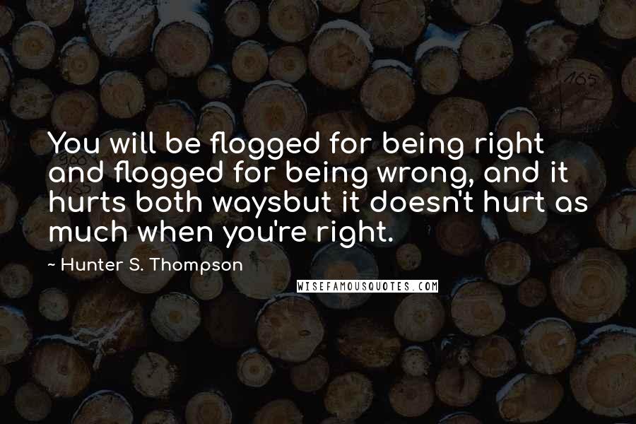 Hunter S. Thompson Quotes: You will be flogged for being right and flogged for being wrong, and it hurts both waysbut it doesn't hurt as much when you're right.