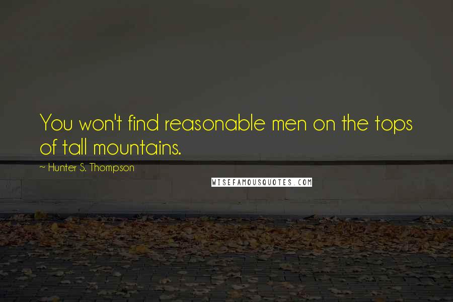 Hunter S. Thompson Quotes: You won't find reasonable men on the tops of tall mountains.