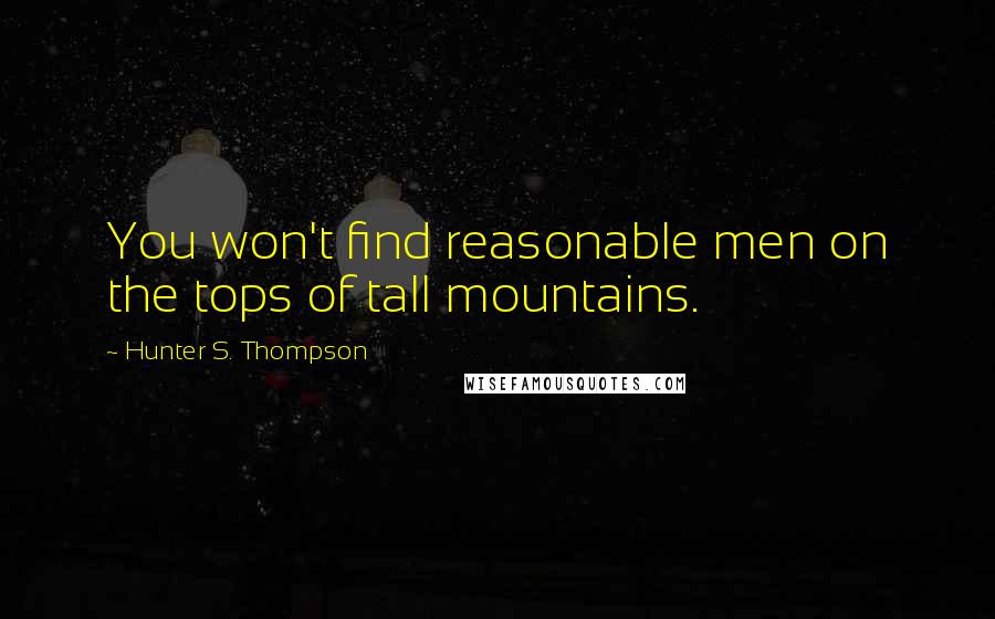Hunter S. Thompson Quotes: You won't find reasonable men on the tops of tall mountains.
