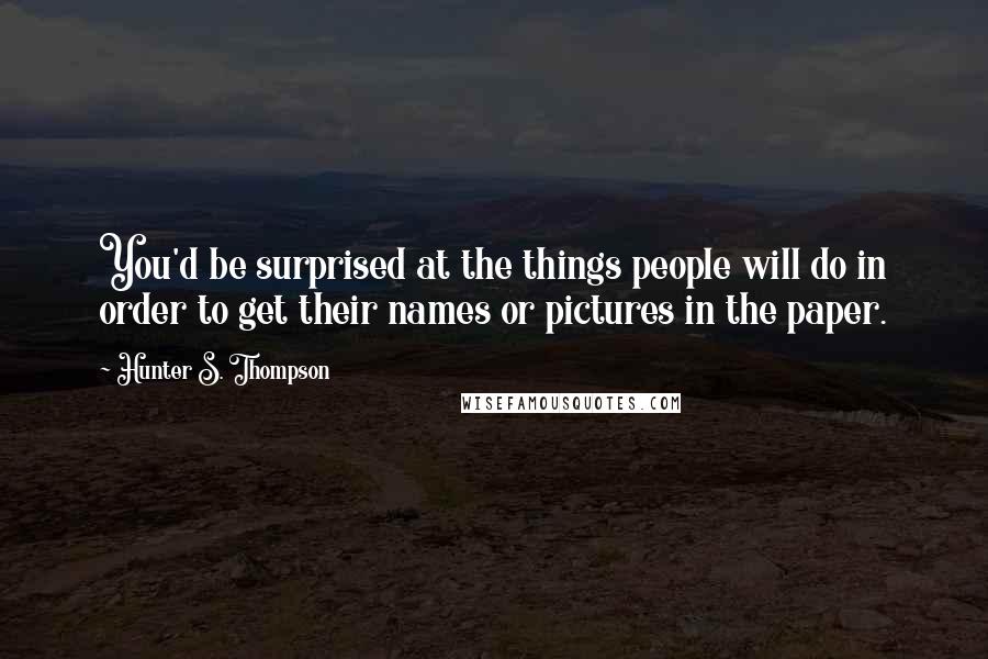 Hunter S. Thompson Quotes: You'd be surprised at the things people will do in order to get their names or pictures in the paper.