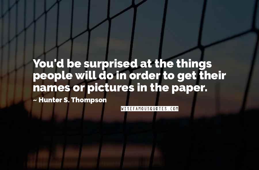 Hunter S. Thompson Quotes: You'd be surprised at the things people will do in order to get their names or pictures in the paper.