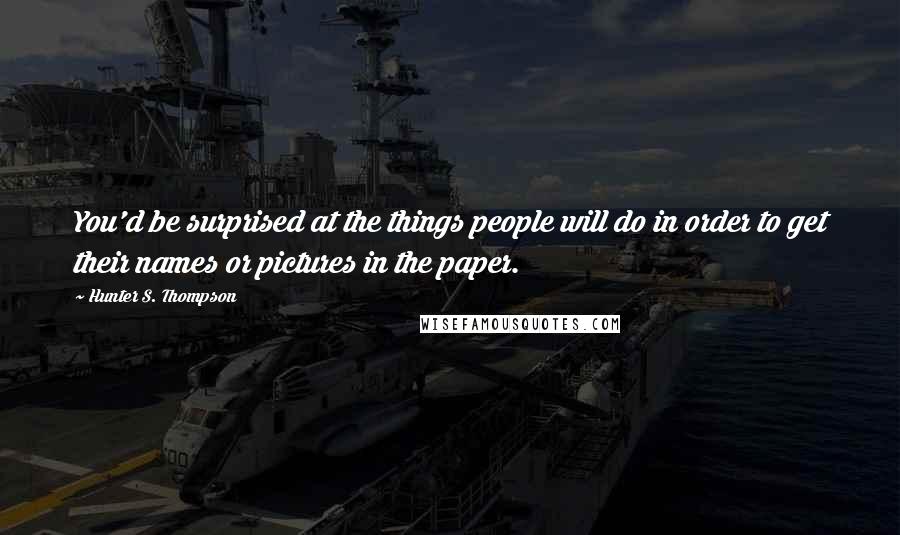 Hunter S. Thompson Quotes: You'd be surprised at the things people will do in order to get their names or pictures in the paper.