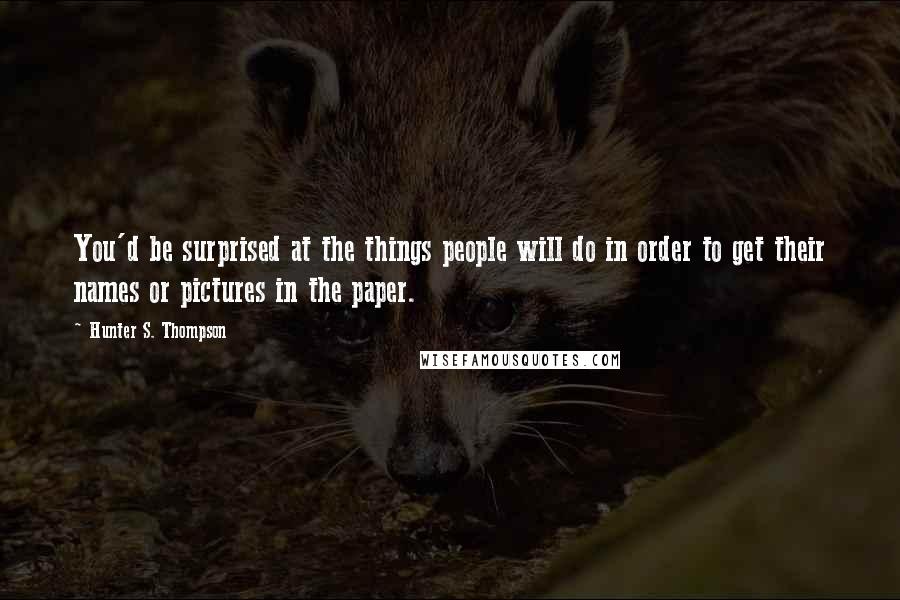 Hunter S. Thompson Quotes: You'd be surprised at the things people will do in order to get their names or pictures in the paper.
