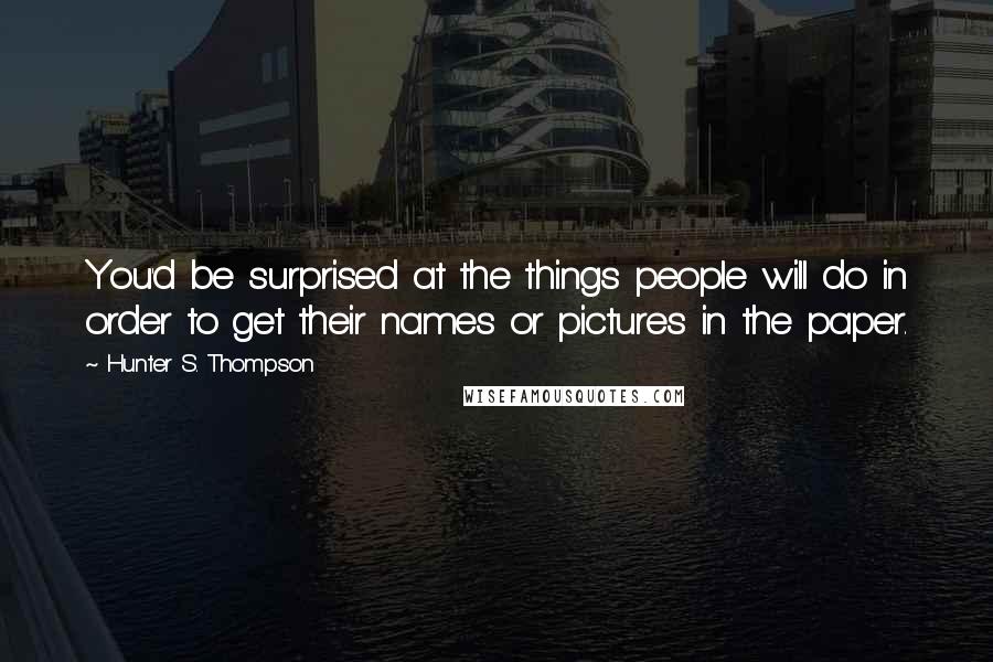 Hunter S. Thompson Quotes: You'd be surprised at the things people will do in order to get their names or pictures in the paper.
