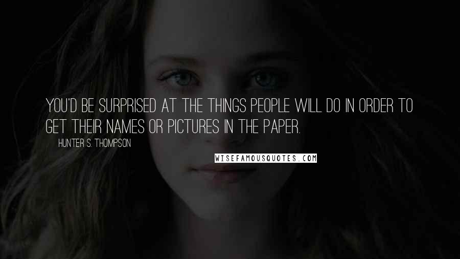 Hunter S. Thompson Quotes: You'd be surprised at the things people will do in order to get their names or pictures in the paper.