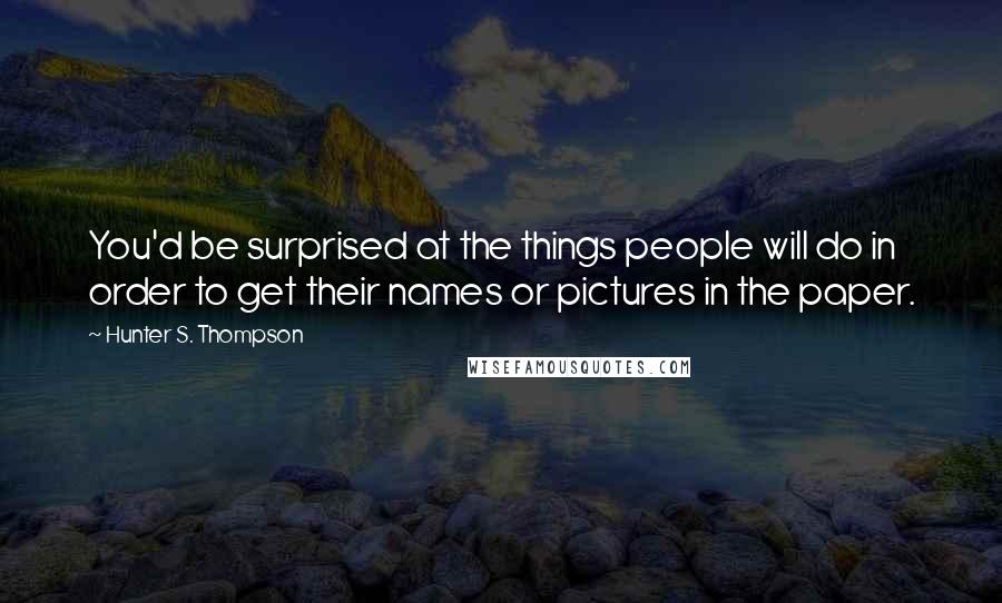 Hunter S. Thompson Quotes: You'd be surprised at the things people will do in order to get their names or pictures in the paper.