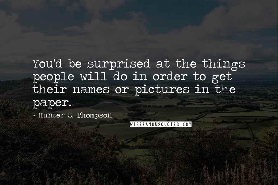 Hunter S. Thompson Quotes: You'd be surprised at the things people will do in order to get their names or pictures in the paper.