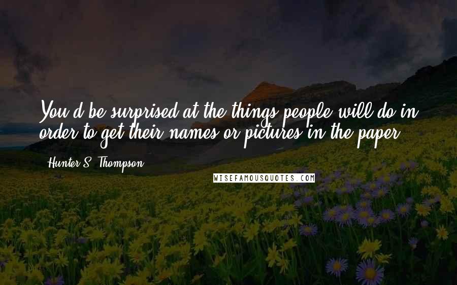Hunter S. Thompson Quotes: You'd be surprised at the things people will do in order to get their names or pictures in the paper.