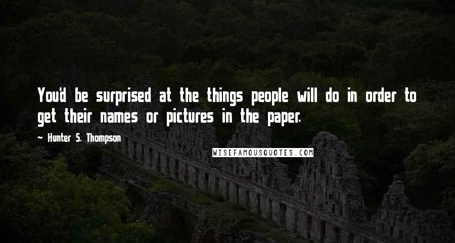 Hunter S. Thompson Quotes: You'd be surprised at the things people will do in order to get their names or pictures in the paper.