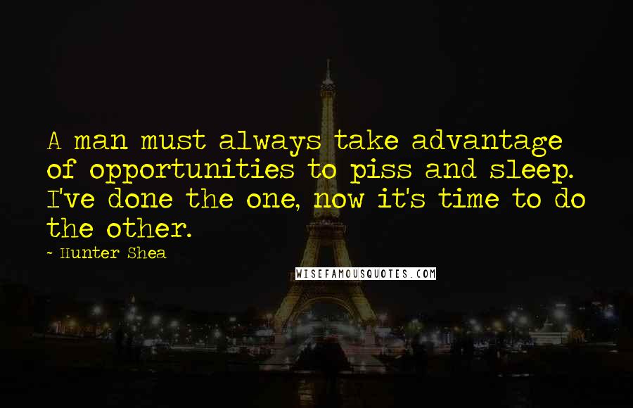 Hunter Shea Quotes: A man must always take advantage of opportunities to piss and sleep. I've done the one, now it's time to do the other.
