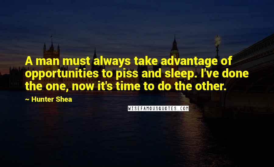 Hunter Shea Quotes: A man must always take advantage of opportunities to piss and sleep. I've done the one, now it's time to do the other.