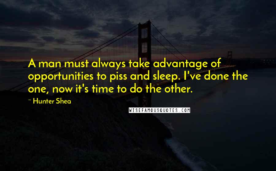 Hunter Shea Quotes: A man must always take advantage of opportunities to piss and sleep. I've done the one, now it's time to do the other.