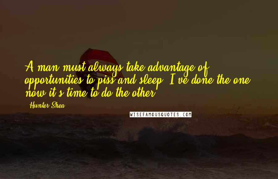 Hunter Shea Quotes: A man must always take advantage of opportunities to piss and sleep. I've done the one, now it's time to do the other.