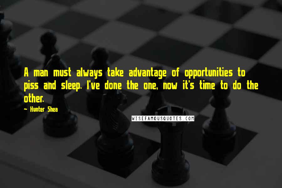 Hunter Shea Quotes: A man must always take advantage of opportunities to piss and sleep. I've done the one, now it's time to do the other.