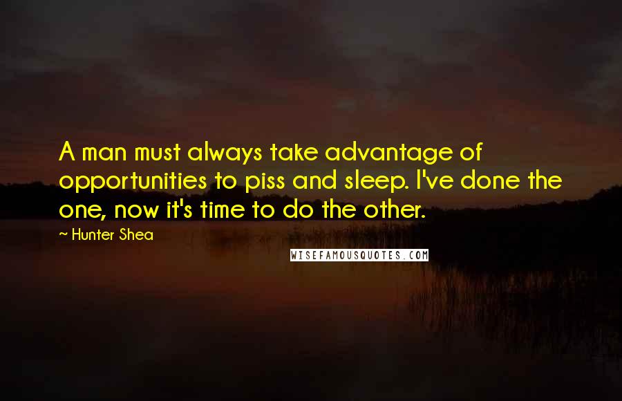 Hunter Shea Quotes: A man must always take advantage of opportunities to piss and sleep. I've done the one, now it's time to do the other.