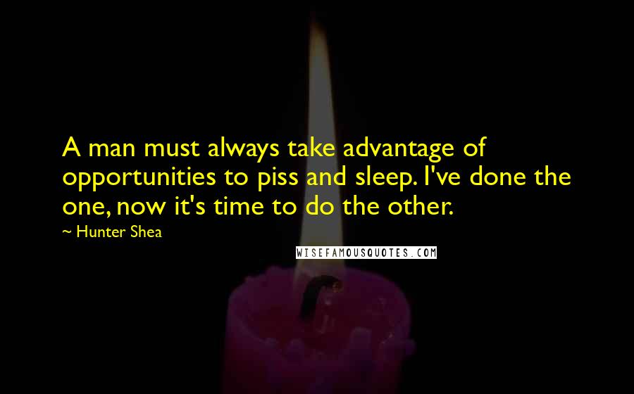 Hunter Shea Quotes: A man must always take advantage of opportunities to piss and sleep. I've done the one, now it's time to do the other.