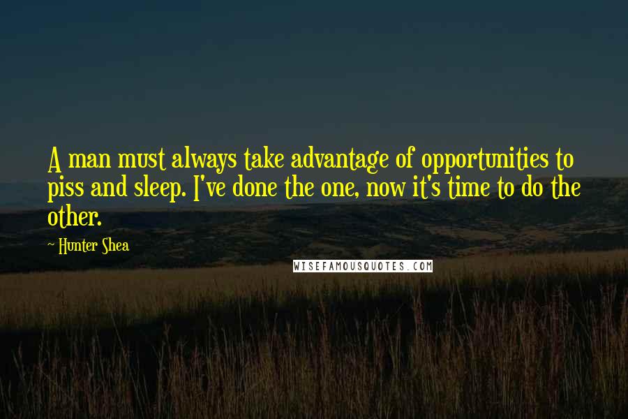 Hunter Shea Quotes: A man must always take advantage of opportunities to piss and sleep. I've done the one, now it's time to do the other.
