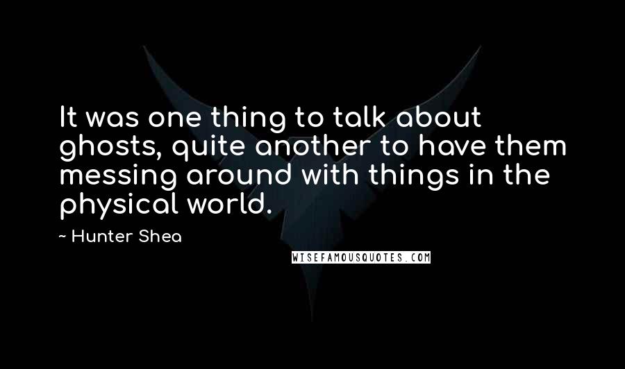 Hunter Shea Quotes: It was one thing to talk about ghosts, quite another to have them messing around with things in the physical world.