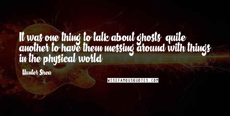 Hunter Shea Quotes: It was one thing to talk about ghosts, quite another to have them messing around with things in the physical world.