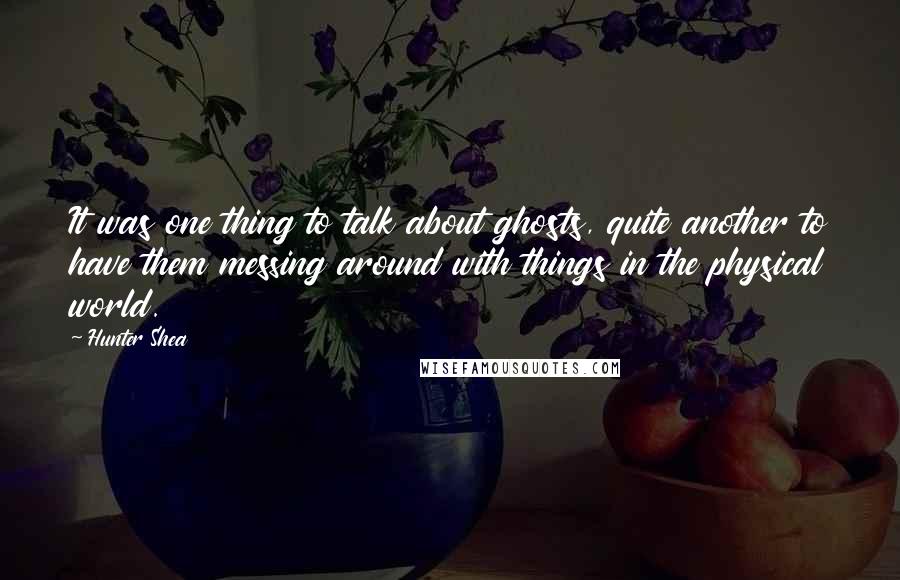 Hunter Shea Quotes: It was one thing to talk about ghosts, quite another to have them messing around with things in the physical world.