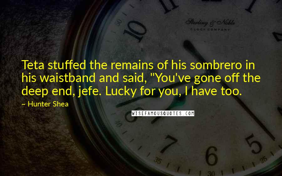 Hunter Shea Quotes: Teta stuffed the remains of his sombrero in his waistband and said, "You've gone off the deep end, jefe. Lucky for you, I have too.