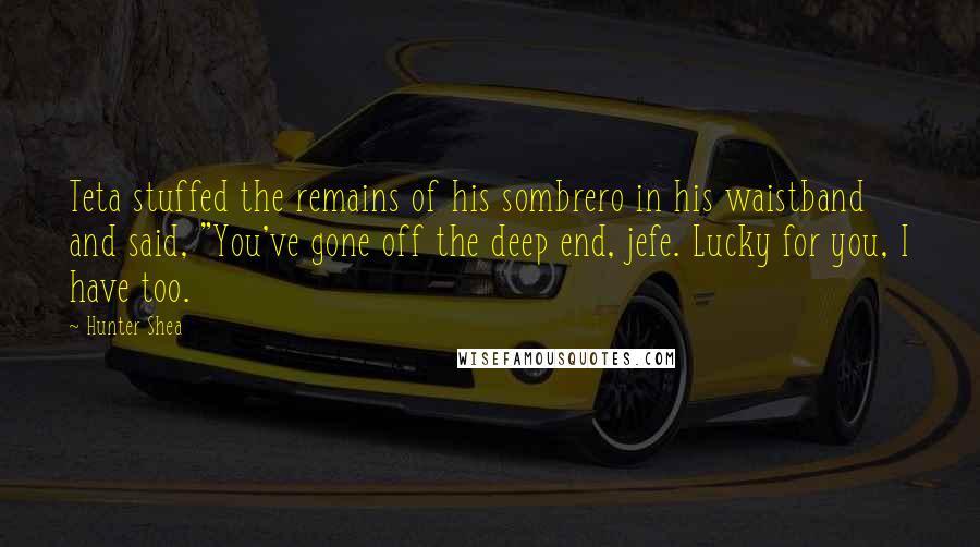 Hunter Shea Quotes: Teta stuffed the remains of his sombrero in his waistband and said, "You've gone off the deep end, jefe. Lucky for you, I have too.