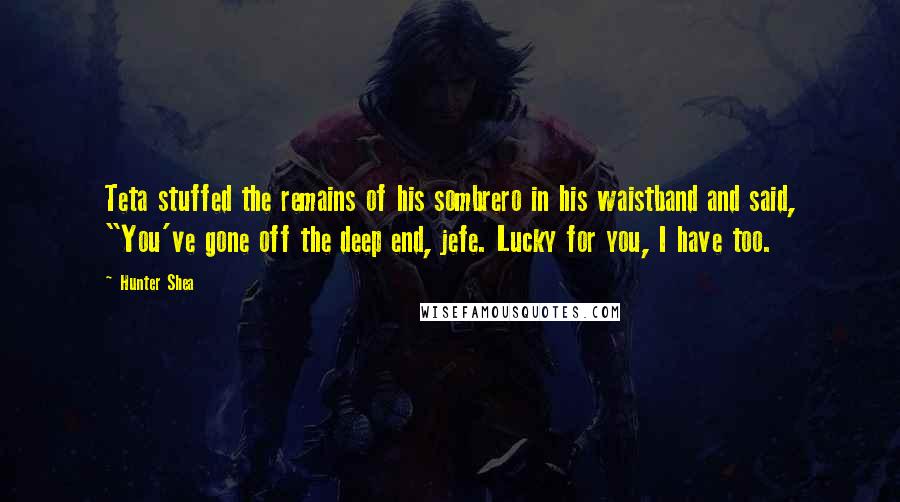 Hunter Shea Quotes: Teta stuffed the remains of his sombrero in his waistband and said, "You've gone off the deep end, jefe. Lucky for you, I have too.