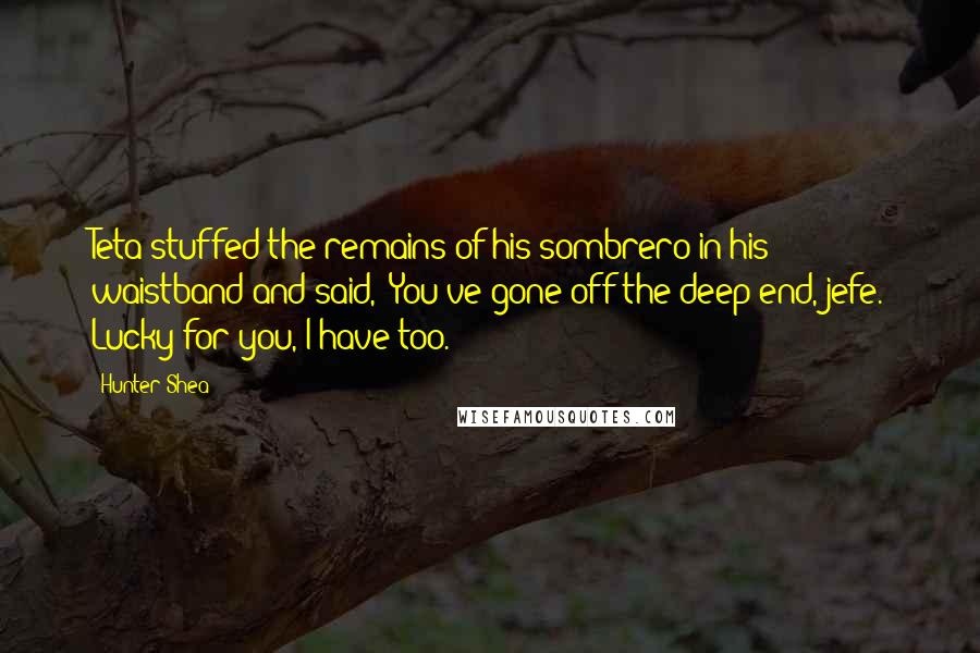 Hunter Shea Quotes: Teta stuffed the remains of his sombrero in his waistband and said, "You've gone off the deep end, jefe. Lucky for you, I have too.