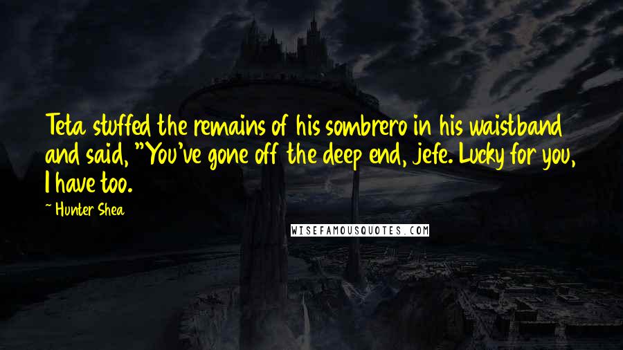 Hunter Shea Quotes: Teta stuffed the remains of his sombrero in his waistband and said, "You've gone off the deep end, jefe. Lucky for you, I have too.